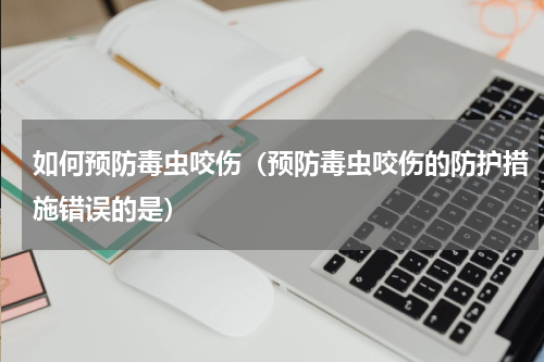 如何预防毒虫咬伤（预防毒虫咬伤的防护措施错误的是）