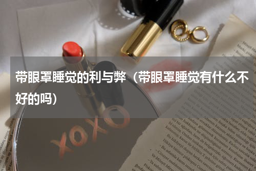 带眼罩睡觉的利与弊（带眼罩睡觉有什么不好的吗）
