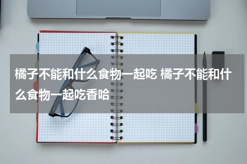 橘子不能和什么食物一起吃 橘子不能和什么食物一起吃香哈
