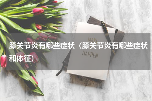 膝关节炎有哪些症状（膝关节炎有哪些症状和体征）