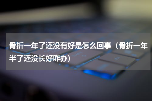 骨折一年了还没有好是怎么回事（骨折一年半了还没长好咋办）