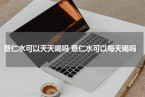 薏仁水可以天天喝吗 薏仁水可以每天喝吗