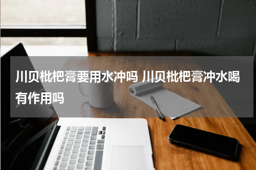 川贝枇杷膏要用水冲吗 川贝枇杷膏冲水喝有作用吗