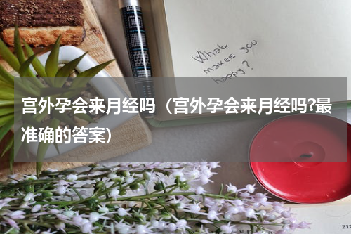 宫外孕会来月经吗（宫外孕会来月经吗?最准确的答案）