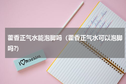 藿香正气水能泡脚吗（藿香正气水可以泡脚吗?）
