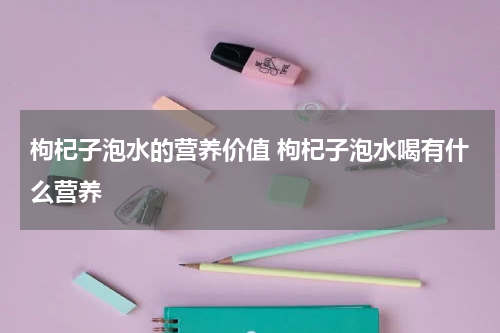 枸杞子泡水的营养价值 枸杞子泡水喝有什么营养