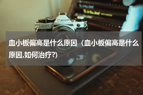 血小板偏高是什么原因（血小板偏高是什么原因,如何治疗?）