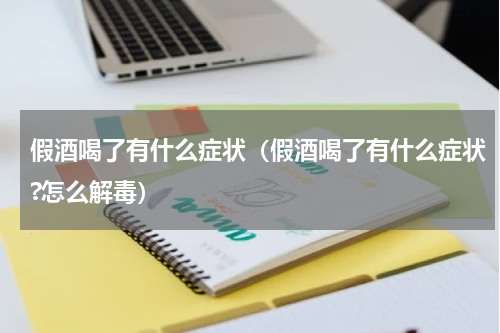 假酒喝了有什么症状（假酒喝了有什么症状?怎么解毒）
