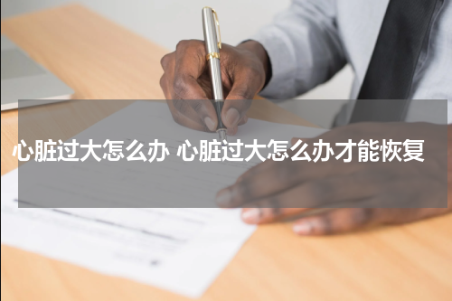 心脏过大怎么办 心脏过大怎么办才能恢复