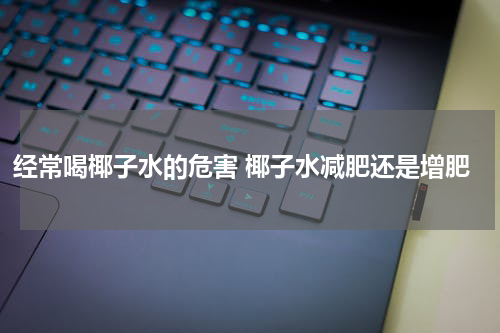 经常喝椰子水的危害 椰子水减肥还是增肥