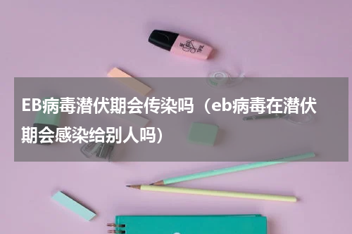 EB病毒潜伏期会传染吗（eb病毒在潜伏期会感染给别人吗）