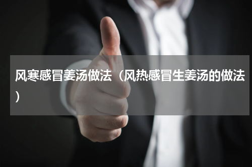 风寒感冒姜汤做法（风热感冒生姜汤的做法）