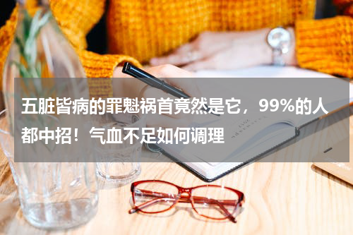 五脏皆病的罪魁祸首竟然是它，99%的人都中招！气血不足如何调理