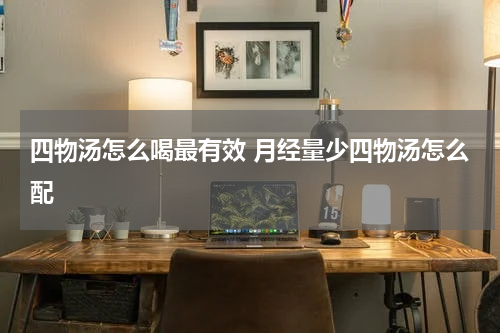 四物汤怎么喝最有效 月经量少四物汤怎么配