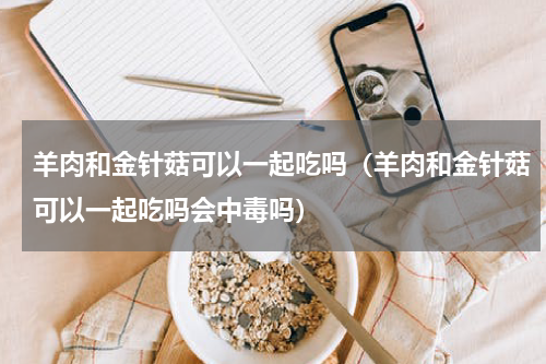 羊肉和金针菇可以一起吃吗（羊肉和金针菇可以一起吃吗会中毒吗）