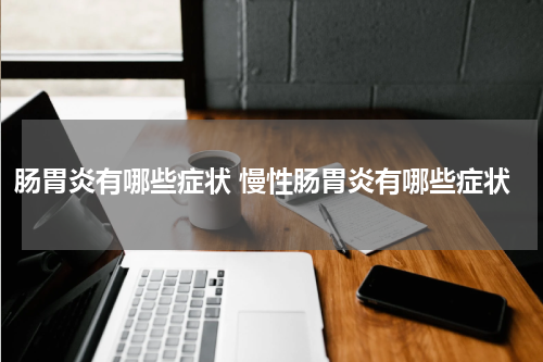 肠胃炎有哪些症状 慢性肠胃炎有哪些症状