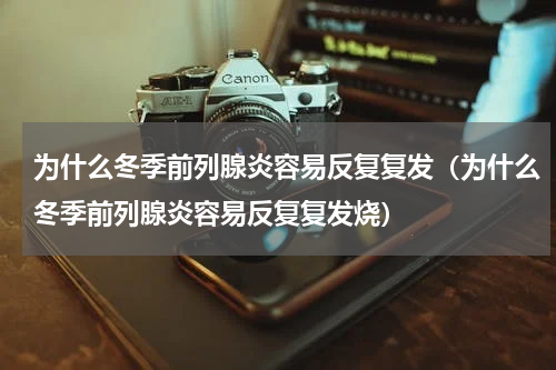 为什么冬季前列腺炎容易反复复发（为什么冬季前列腺炎容易反复复发烧）