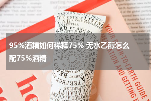 95%酒精如何稀释75% 无水乙醇怎么配75%酒精
