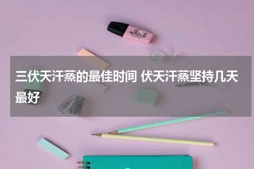 三伏天汗蒸的最佳时间 伏天汗蒸坚持几天最好
