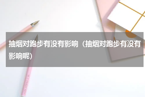 抽烟对跑步有没有影响（抽烟对跑步有没有影响呢）