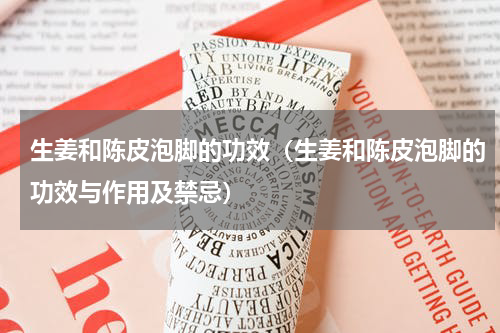 生姜和陈皮泡脚的功效（生姜和陈皮泡脚的功效与作用及禁忌）