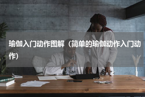 瑜伽入门动作图解（简单的瑜伽动作入门动作）