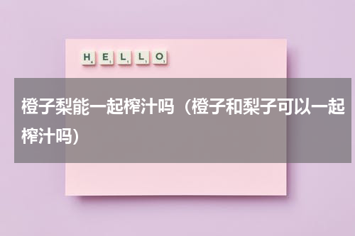 橙子梨能一起榨汁吗（橙子和梨子可以一起榨汁吗）