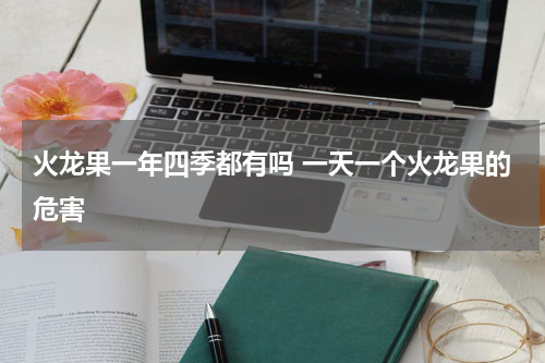 火龙果一年四季都有吗 一天一个火龙果的危害