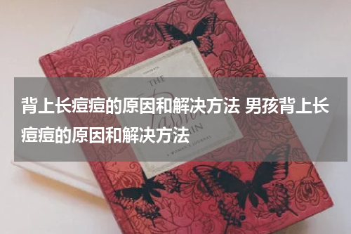 背上长痘痘的原因和解决方法 男孩背上长痘痘的原因和解决方法