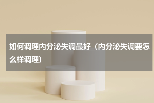 如何调理内分泌失调最好（内分泌失调要怎么样调理）