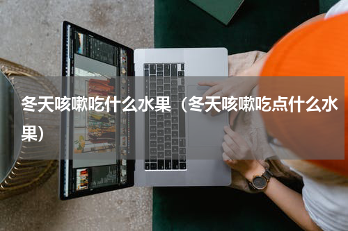 冬天咳嗽吃什么水果（冬天咳嗽吃点什么水果）