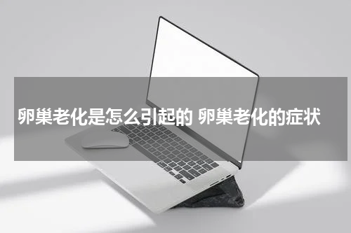 卵巢老化是怎么引起的 卵巢老化的症状