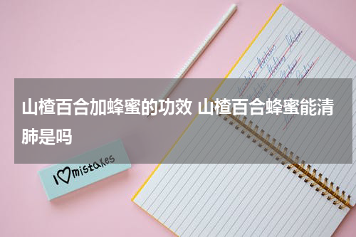 山楂百合加蜂蜜的功效 山楂百合蜂蜜能清肺是吗