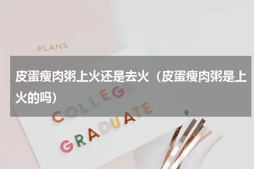 皮蛋瘦肉粥上火还是去火（皮蛋瘦肉粥是上火的吗）