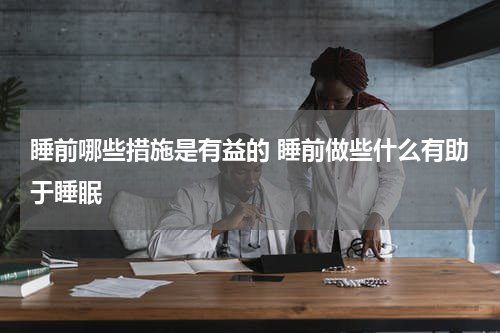 睡前哪些措施是有益的 睡前做些什么有助于睡眠