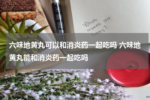 六味地黄丸可以和消炎药一起吃吗 六味地黄丸能和消炎药一起吃吗