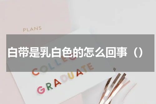 白带是乳白色的怎么回事（）