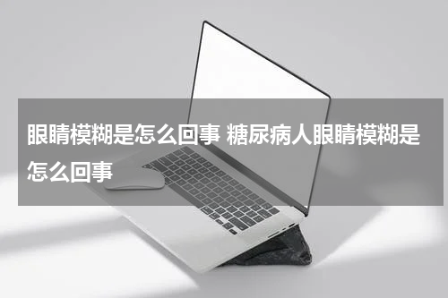 眼睛模糊是怎么回事 糖尿病人眼睛模糊是怎么回事