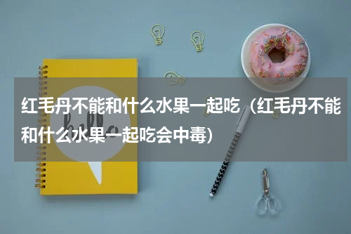 红毛丹不能和什么水果一起吃（红毛丹不能和什么水果一起吃会中毒）