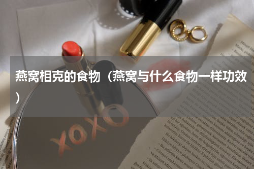 燕窝相克的食物（燕窝与什么食物一样功效）