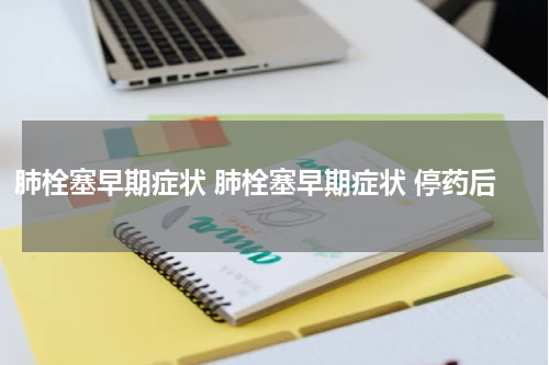 肺栓塞早期症状 肺栓塞早期症状 停药后