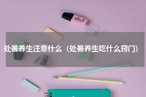 处暑养生注意什么（处暑养生吃什么窍门）