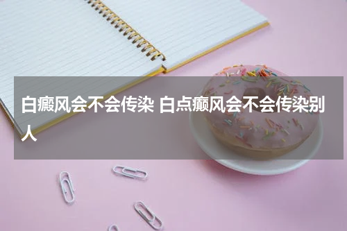 白癜风会不会传染 白点癫风会不会传染别人