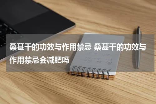 桑葚干的功效与作用禁忌 桑葚干的功效与作用禁忌会减肥吗