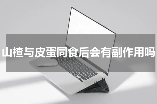 山楂与皮蛋同食后会有副作用吗