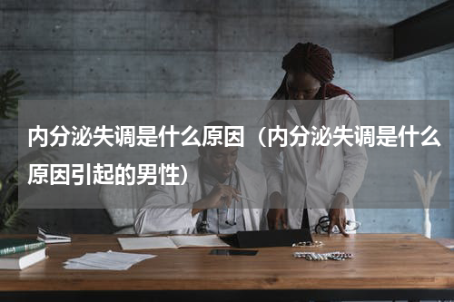 内分泌失调是什么原因（内分泌失调是什么原因引起的男性）