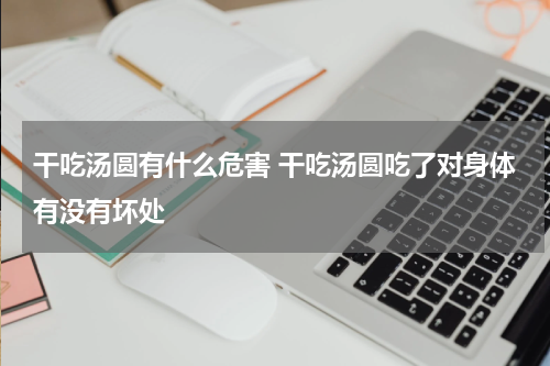 干吃汤圆有什么危害 干吃汤圆吃了对身体有没有坏处