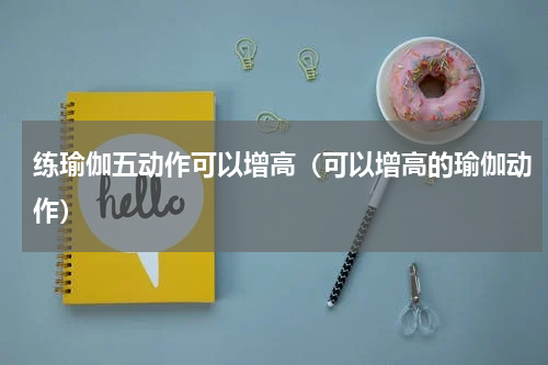 练瑜伽五动作可以增高（可以增高的瑜伽动作）