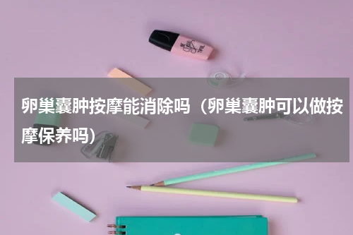 卵巢囊肿按摩能消除吗（卵巢囊肿可以做按摩保养吗）