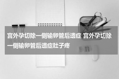 宫外孕切除一侧输卵管后遗症 宫外孕切除一侧输卵管后遗症肚子疼